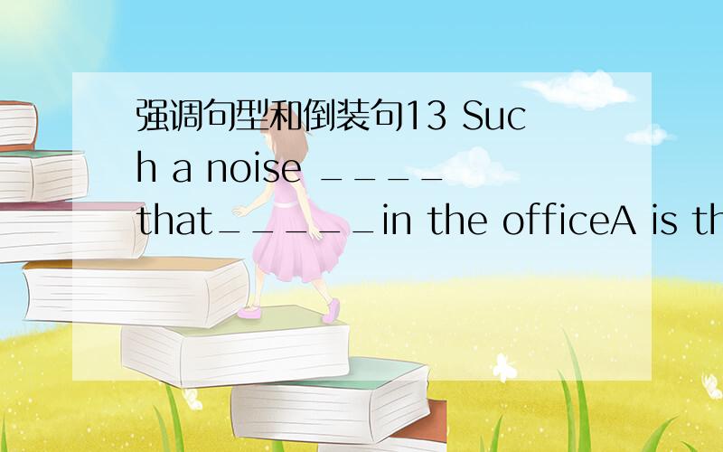 强调句型和倒装句13 Such a noise ____that_____in the officeA is there ;I couldn't work B there is ; couldn't workC was there I couldn't work D there was couldn't I work14 ___,I shouldn't have won the prize fou physicsA had you not helped me B