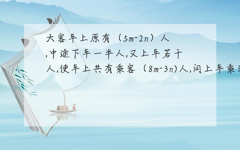 大客车上原有（5m-2n）人,中途下车一半人,又上车若干人,使车上共有乘客（8m-3n)人,问上车乘客是多少?当m=10,n=6时,上车的乘客是多少人?