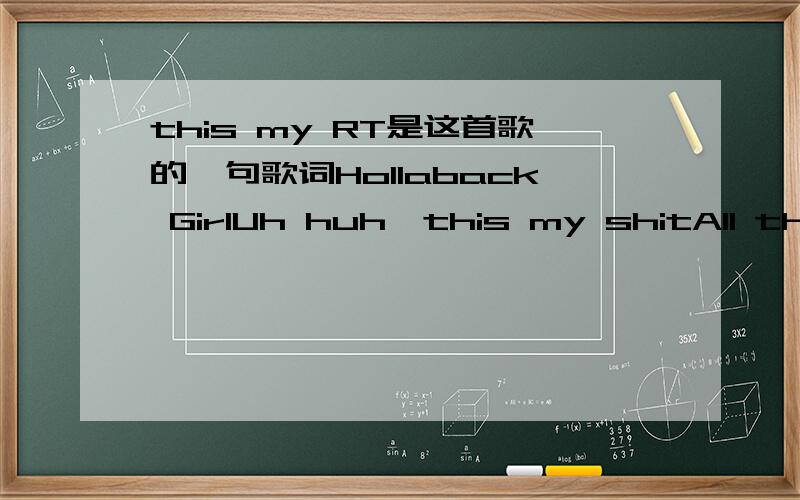 this my RT是这首歌的一句歌词Hollaback GirlUh huh,this my shitAll the girls stomp your feet like thisA few times I've been around that trackSo it's not just goin' to happen like thatBecause I ain't no hollaback girlI ain't no hollaback girlA