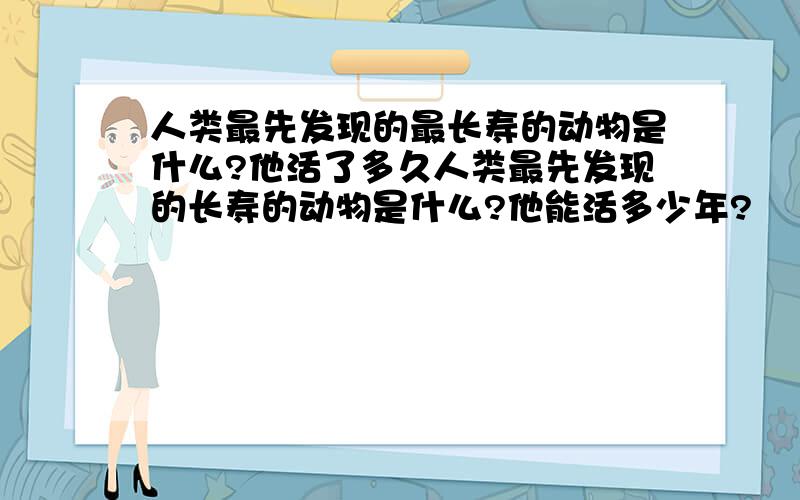 人类最先发现的最长寿的动物是什么?他活了多久人类最先发现的长寿的动物是什么?他能活多少年?