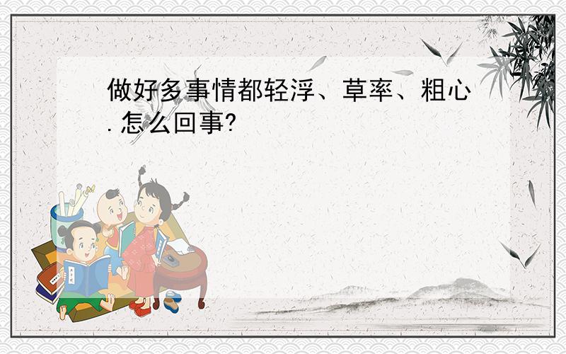 做好多事情都轻浮、草率、粗心.怎么回事?