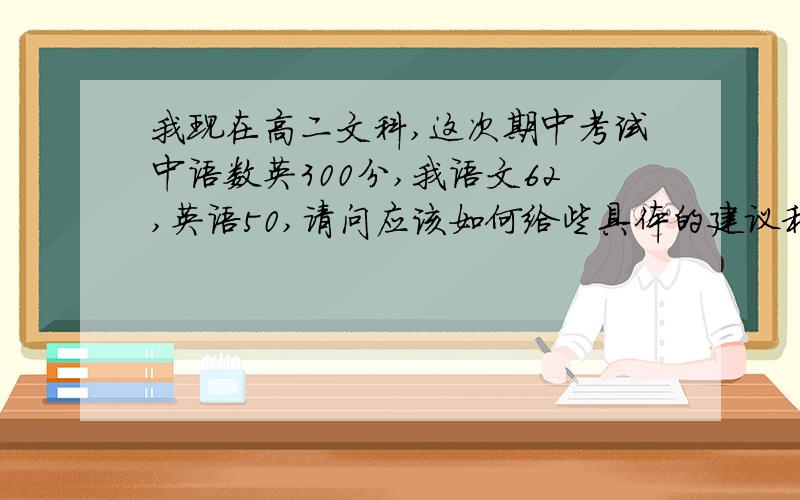 我现在高二文科,这次期中考试中语数英300分,我语文62,英语50,请问应该如何给些具体的建议和学习方法让我再期末考试上能取得比较大的进步?我学习比较认真刻苦努力,只是基础差,现在不知