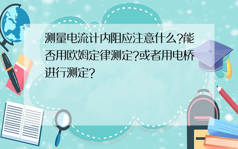 测量电流计内阻应注意什么?能否用欧姆定律测定?或者用电桥进行测定?