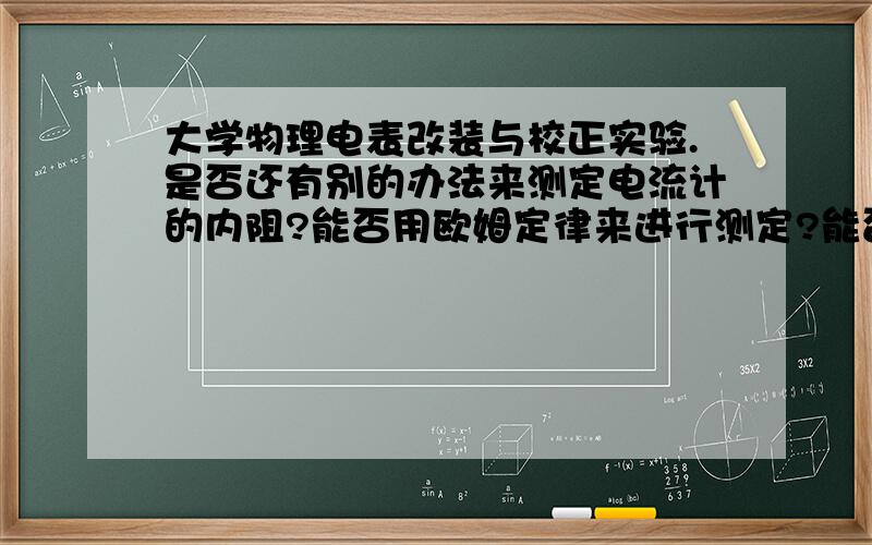 大学物理电表改装与校正实验.是否还有别的办法来测定电流计的内阻?能否用欧姆定律来进行测定?能否用电桥来进行测定而又保证通过电流机电电流不超过Ig?