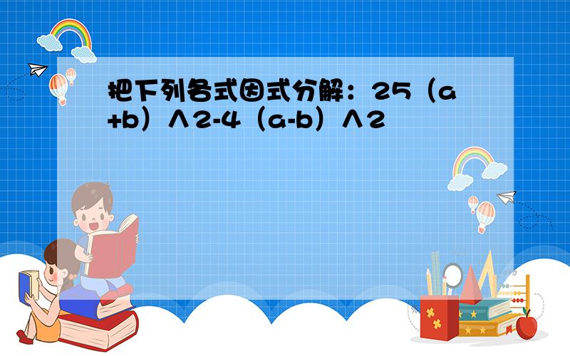 把下列各式因式分解：25（a+b）∧2-4（a-b）∧2