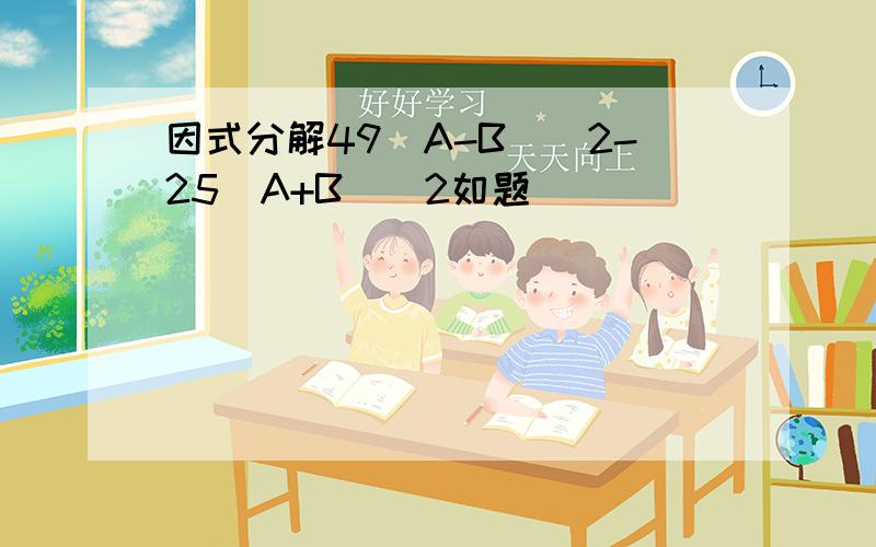 因式分解49（A-B)^2-25(A+B)^2如题