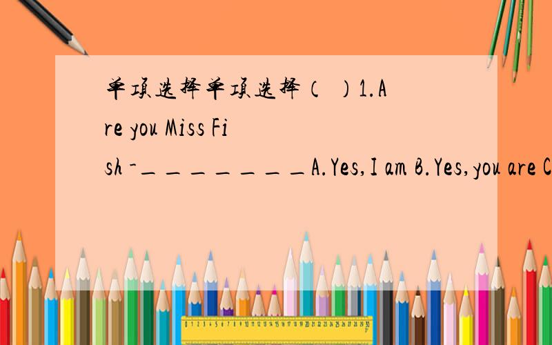 单项选择单项选择（ ）1.Are you Miss Fish -_______A.Yes,I am B.Yes,you are C.Yes,she is（ ）2.My mum_____to have bunsA.like B.likes C.liking（ ）3.Is this your bag Yes,_______A.this B.that is C.it is （ ）4.What colouer is your ruler I