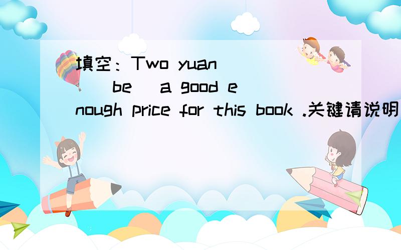 填空：Two yuan ___(be) a good enough price for this book .关键请说明一下 为什么?