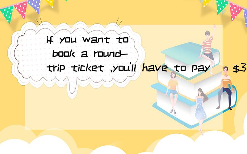 if you want to book a round-trip ticket ,you'll have to pay__$30 A.more B.other C.the other D.another