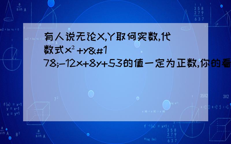 有人说无论X,Y取何实数,代数式x²+y²-12x+8y+53的值一定为正数,你的看法如何?说明理由