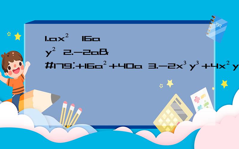 1.ax²—16ay² 2.-2a³+16a²+40a 3.-2x³y³+4x²y² 4 .2a(x-2y)-3b(2y-x)-4c(x-2y) 5.(x+1)²-4x 6.（y-3)(y+5)+16 7.4（a-2b)²-9(2a+b)² 8.9（a+b)²+6(a+b)+1