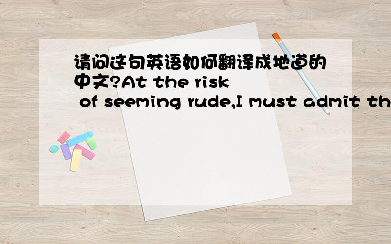 请问这句英语如何翻译成地道的中文?At the risk of seeming rude,I must admit that I don't like the painting.