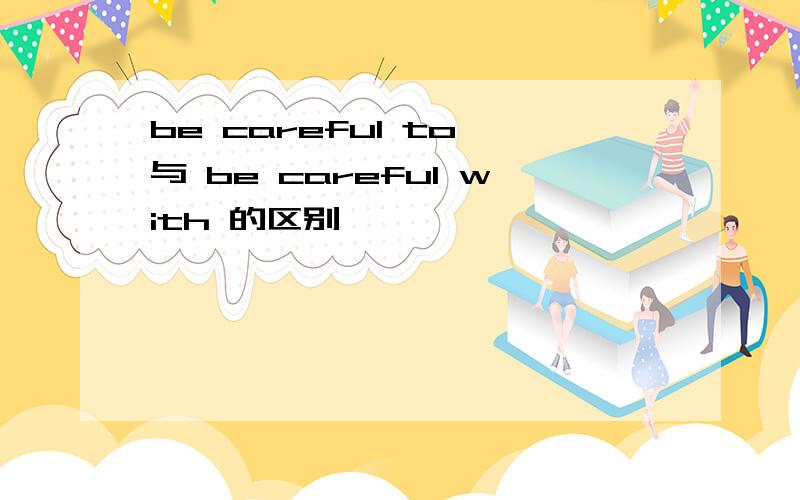 be careful to 与 be careful with 的区别