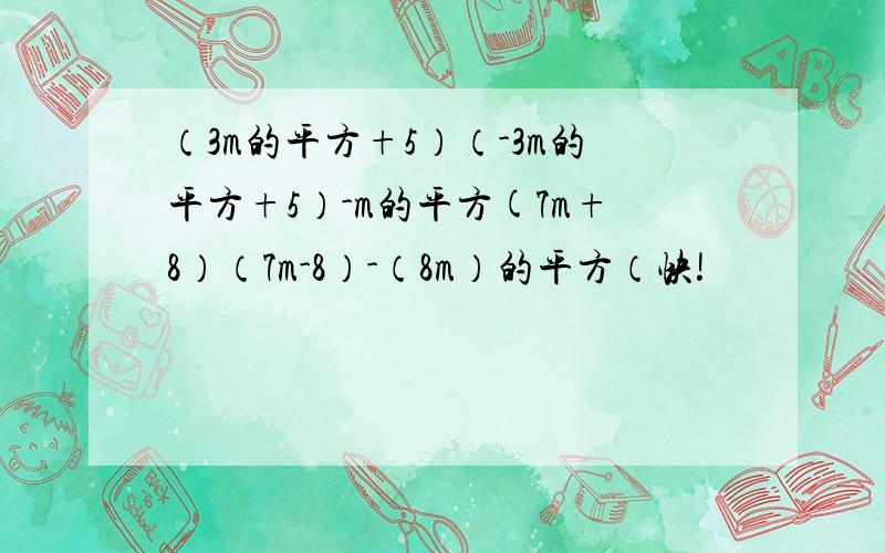 （3m的平方+5）（-3m的平方+5）-m的平方(7m+8）（7m-8）-（8m）的平方（快!