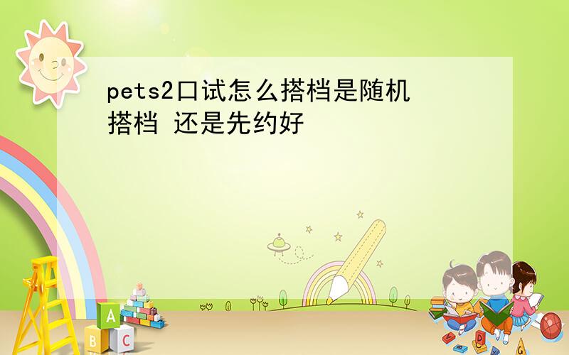 pets2口试怎么搭档是随机搭档 还是先约好