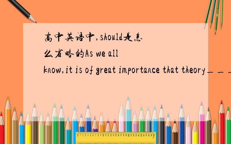 高中英语中,should是怎么省略的As we all know,it is of great importance that theory____ weith practice.A.should combine B.be combinedC.is combined D.combineskey:B老师说什么be combined 前省略should,那是咋回事啊?