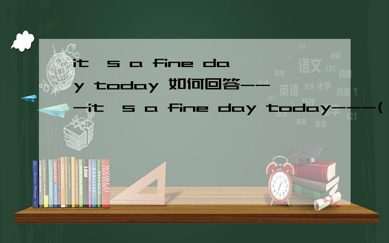 it's a fine day today 如何回答---it's a fine day today---( )A,so it is B so is it