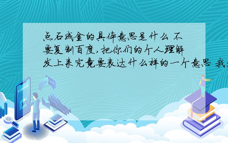 点石成金的具体意思是什么 不要复制百度,把你们的个人理解发上来究竟要表达什么样的一个意思 我是看小说，这点不懂