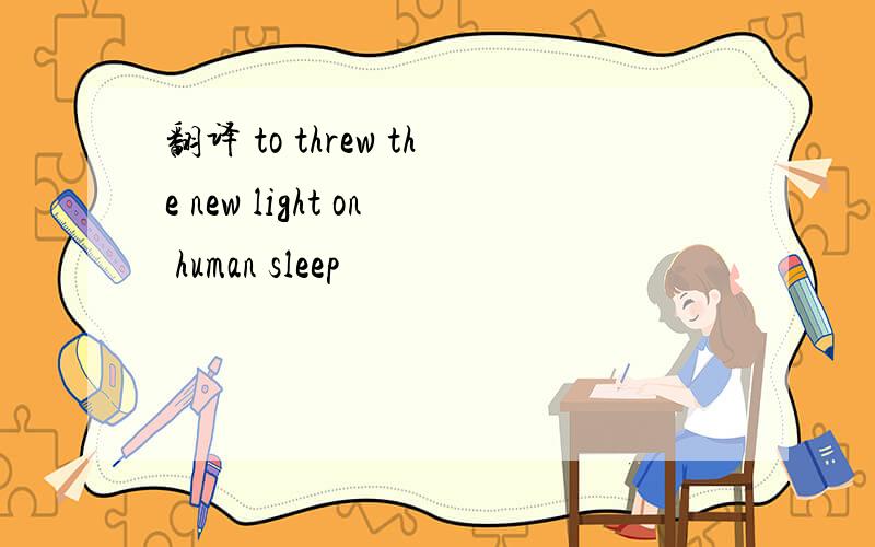 翻译 to threw the new light on human sleep