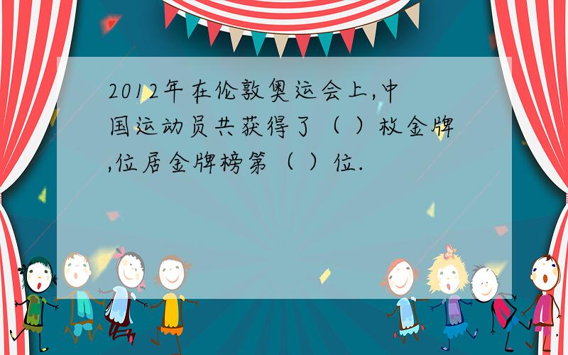 2012年在伦敦奥运会上,中国运动员共获得了（ ）枚金牌,位居金牌榜第（ ）位.