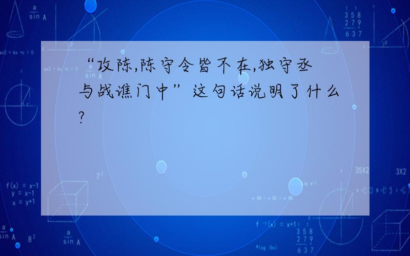 “攻陈,陈守令皆不在,独守丞与战谯门中”这句话说明了什么?