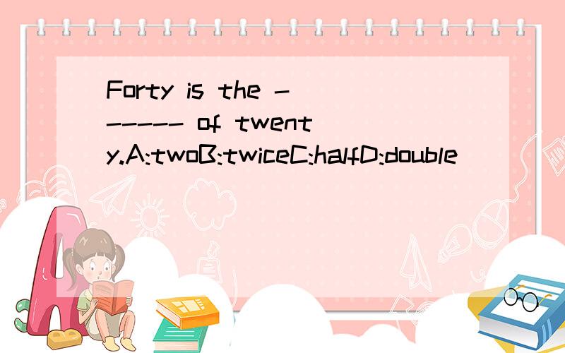 Forty is the ------ of twenty.A:twoB:twiceC:halfD:double