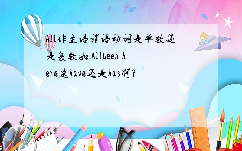 All作主语谓语动词是单数还是复数如：Allbeen here选have还是has啊?