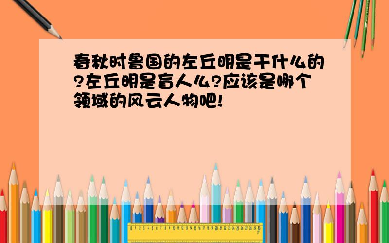 春秋时鲁国的左丘明是干什么的?左丘明是盲人么?应该是哪个领域的风云人物吧!