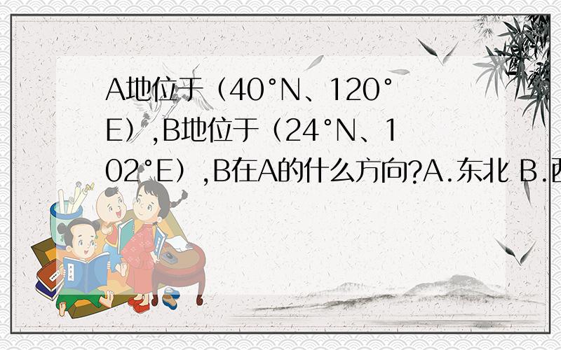 A地位于（40°N、120°E）,B地位于（24°N、102°E）,B在A的什么方向?A.东北 B.西北 C.东南 D.西南