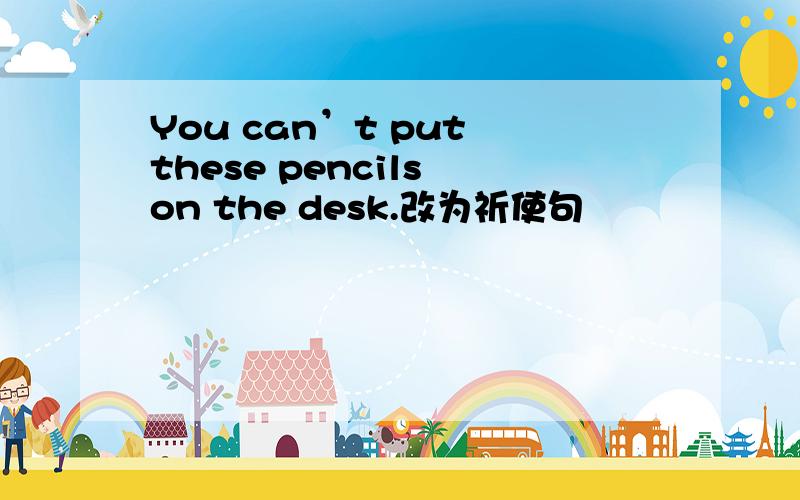 You can’t put these pencils on the desk.改为祈使句