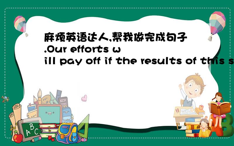 麻烦英语达人,帮我做完成句子.Our efforts will pay off if the results of this search ____(能应用于