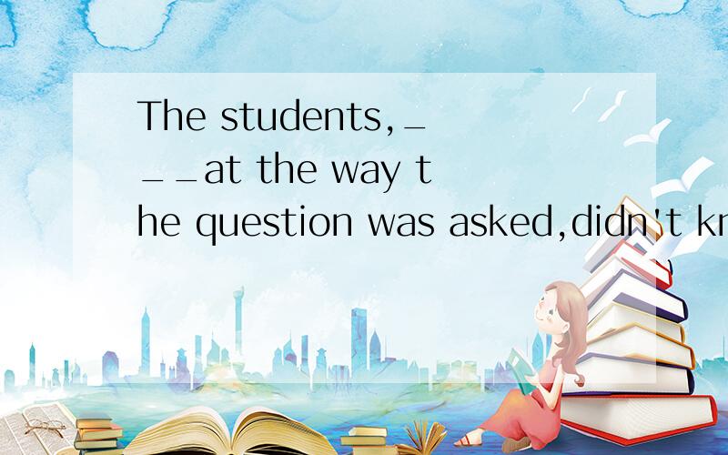 The students,___at the way the question was asked,didn't know how to answer itA.being surpried B.to be surpried C.surprised D.having surprised顺便请问这是什么用法