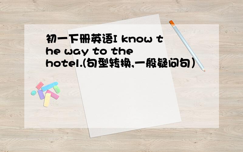 初一下册英语I know the way to the hotel.(句型转换,一般疑问句）