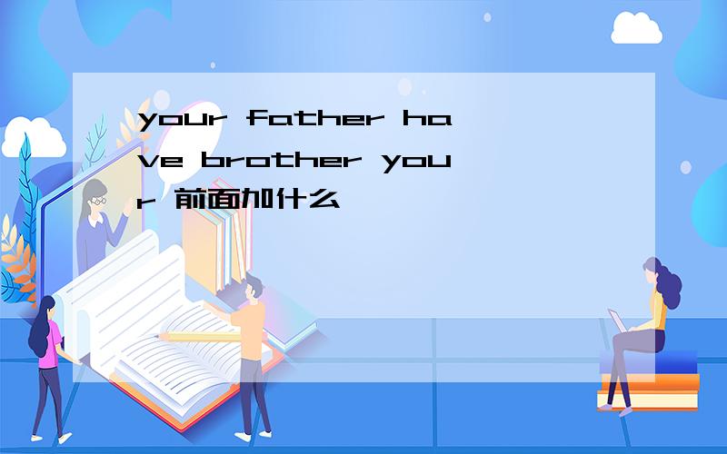 your father have brother your 前面加什么