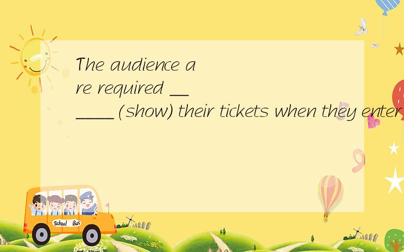 The audience are required ______(show) their tickets when they enter the cinema