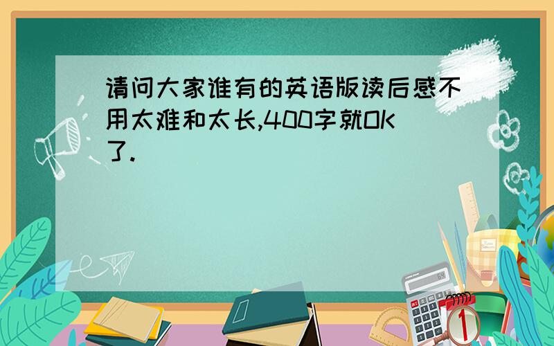 请问大家谁有的英语版读后感不用太难和太长,400字就OK了.