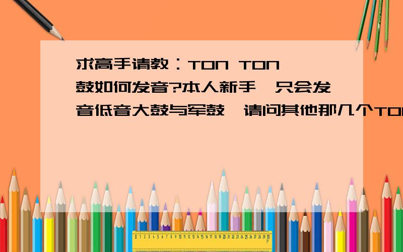 求高手请教：TON TON 鼓如何发音?本人新手,只会发音低音大鼓与军鼓,请问其他那几个TON TON鼓如何发音呢?谢谢啦!:$