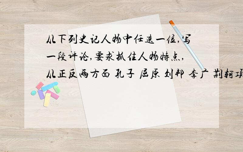 从下列史记人物中任选一位,写一段评论,要求抓住人物特点,从正反两方面 孔子 屈原 刘邦 李广 荆轲项羽他是怀揣壮志 果取勇武的西楚霸王,他也是率直自尊 女儿情长的伟丈夫.在普通百姓眼