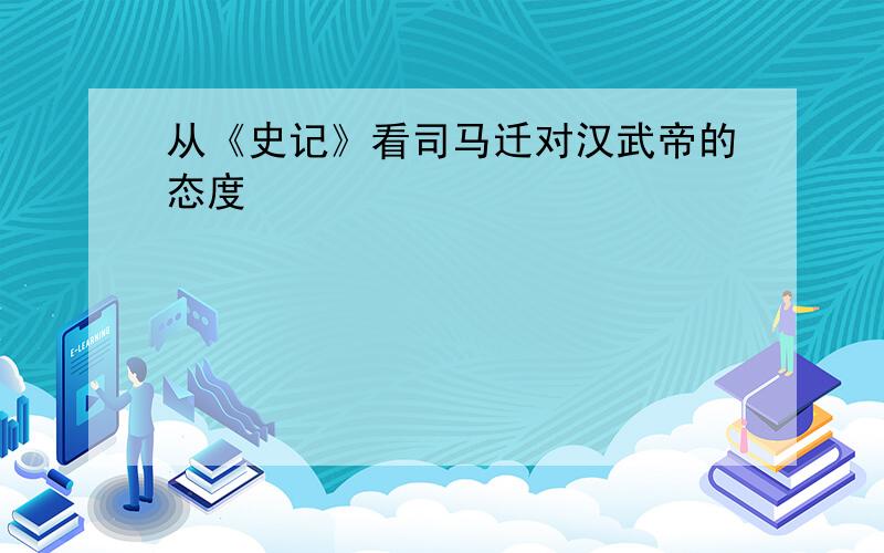 从《史记》看司马迁对汉武帝的态度