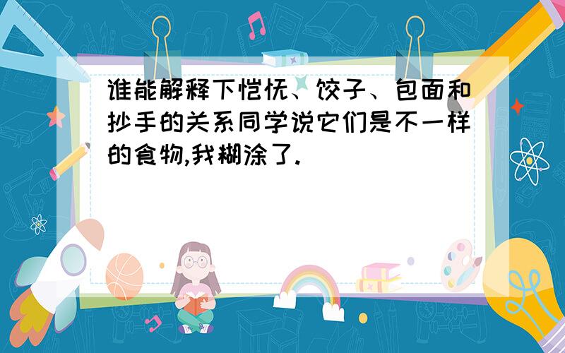 谁能解释下馄饨、饺子、包面和抄手的关系同学说它们是不一样的食物,我糊涂了.