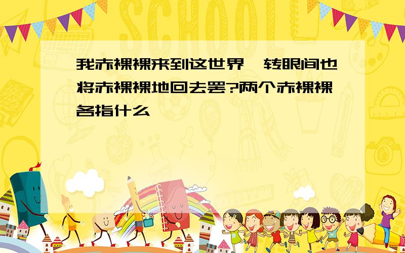 我赤裸裸来到这世界,转眼间也将赤裸裸地回去罢?两个赤裸裸各指什么