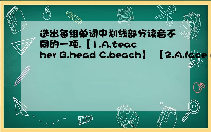 选出每组单词中划线部分读音不同的一项.【1.A.teacher B.head C.beach】 【2.A.face B.name C.have】 【3.A.tree B.green C.great】 【4.A.paint B.table C.cap】 【5.A.tree B.eight C.day】