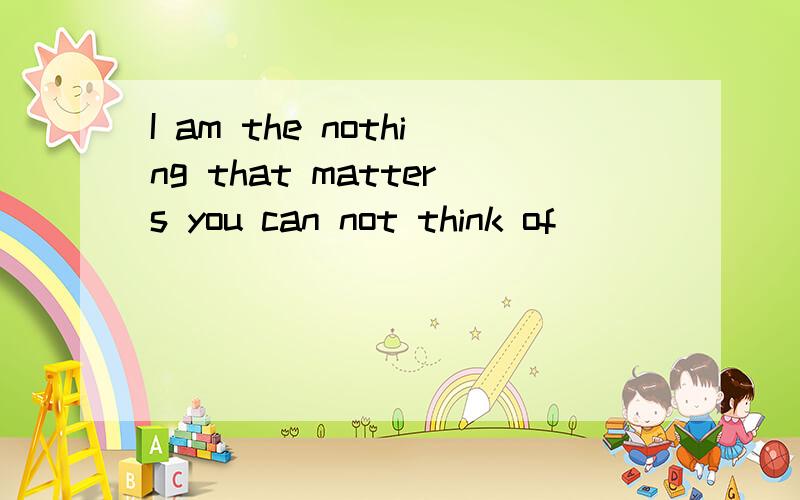 I am the nothing that matters you can not think of