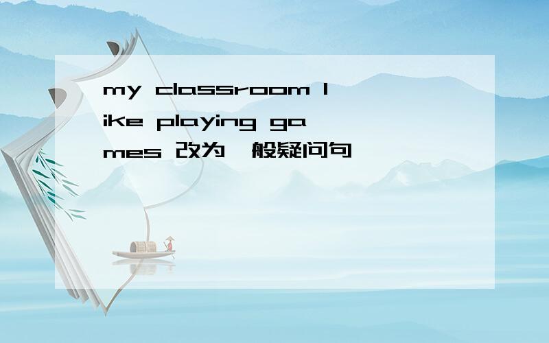 my classroom like playing games 改为一般疑问句