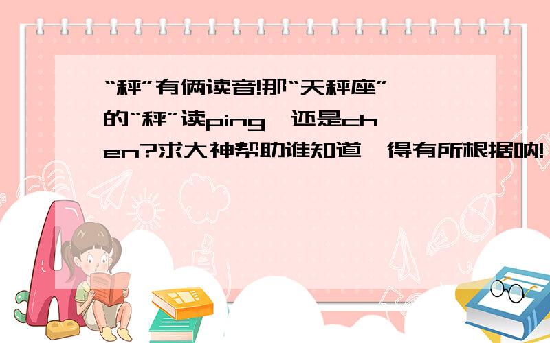 “秤”有俩读音!那“天秤座”的“秤”读ping,还是chen?求大神帮助谁知道,得有所根据呐!