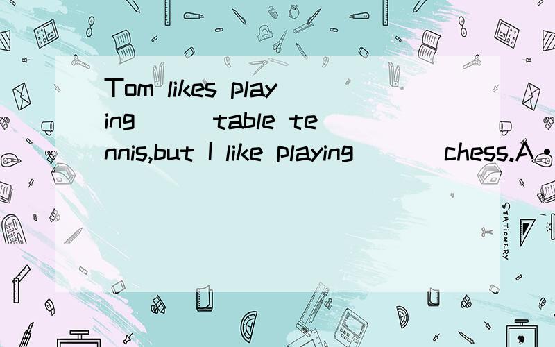 Tom likes playing___table tennis,but I like playing ___chess.A·/;/ B.the；the C.the；/ D./;the