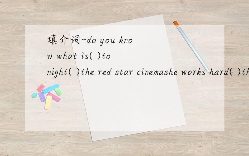 填介词~do you know what is( )tonight( )the red star cinemashe works hard( )the day