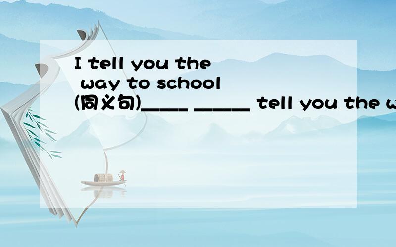 I tell you the way to school(同义句)_____ ______ tell you the way to school.