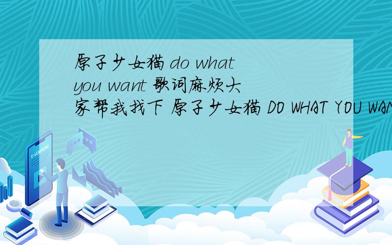 原子少女猫 do what you want 歌词麻烦大家帮我找下 原子少女猫 DO WHAT YOU WANT 的歌词嘛找了很多地方都没有