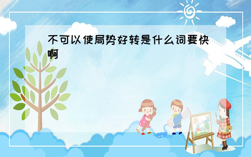 不可以使局势好转是什么词要快啊